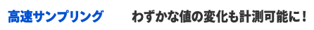 高速サンプリング ＞ わずかな値の変化も計測可能に！