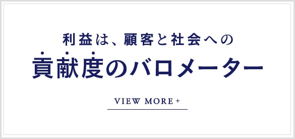 利益は、顧客と社会への貢献度のバロメーター VIEW MORE