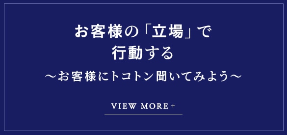 お客様の「立場」で行動する～お客様にトコトン聞いてみよう～ VIEW MORE