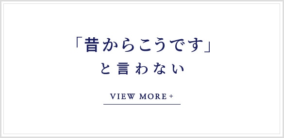 「昔からこうです」と言わない VIEW MORE