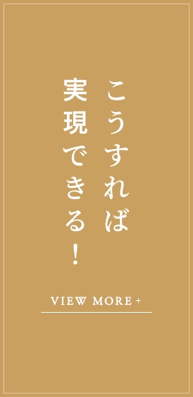 こうすれば実現できる！ VIEW MORE