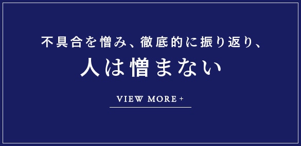 不具合を憎み、徹底的に振り返り、人は憎まない VIEW MORE