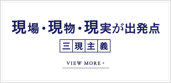 現場・現物・現実が出発点 VIEW MORE