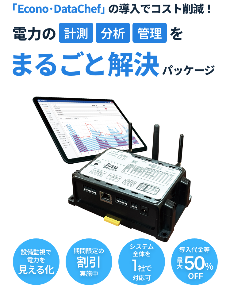 「Econo･DataChef」の導入でコスト削減！ 電力の計測分析管理をまるごと解決パッケージ 設備監視で電力を見える化 期間限定の割引実施中 システム全体を１社で対応可 導入代金等最大50％OFF