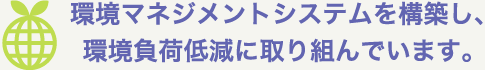 環境マネジメントシステムを構築し、環境負荷低減に取り組んでいます。