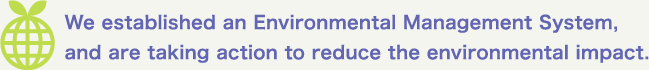 We established an Environmental Management System,
and are taking action to reduce the environmental impact.