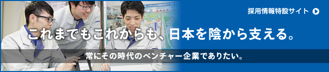 採用情報特設サイト：これまでもこれからも、日本を陰からささえる。常にその時代のベンチャー企業でありたい。