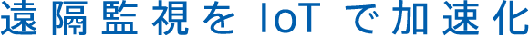 遠隔監視をIoTで加速化