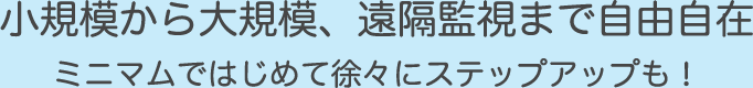 小規模から大規模、遠隔監視まで自由自在ミニマムではじめて徐々にステップアップも！