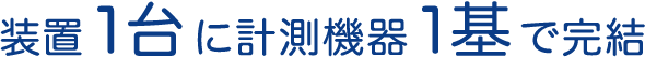 装置 1台 に計測機器 1基 で完結