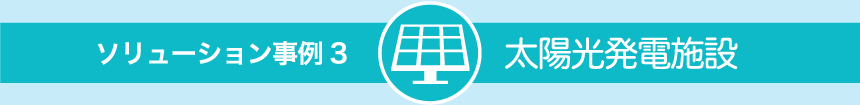 ソリューション事例3：太陽光発電施設