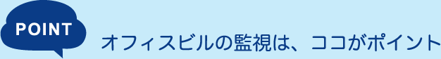 POINT：オフィスビルの監視は、ココがポイント