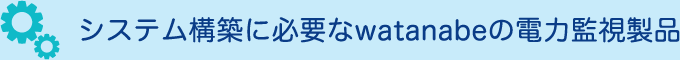 システム構築に必要なwatanabeの電力監視製品