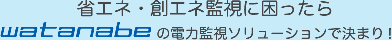 省エネ・創エネ監視に困ったらwatanabeの電力監視ソリューションで決まり!