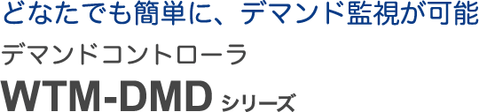 どなたでも簡単に、デマンド監視が可能 デマンドコントローラ WTM-DMD シリーズ