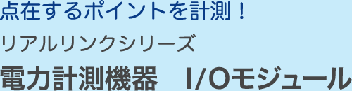 点在するポイントを計測！ リアルリンクシリーズ 電力計測機器 I/Oモジュール