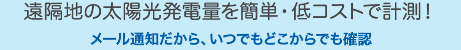 遠隔地の太陽光発電量を簡単・低コストで計測！ メール通知だから、いつでもどこからでも確認