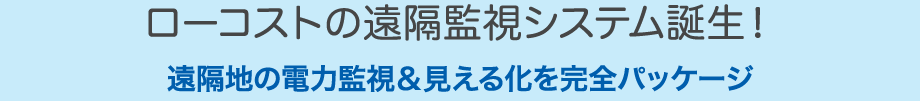 ローコストの遠隔監視システム誕生！ 遠隔地の電力監視＆見える化を完全パッケージ