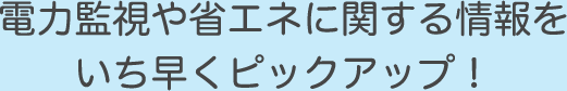 電力監視や省エネに関する情報をいち早くピックアップ！