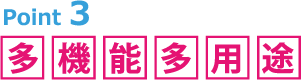 Point 3:多機能 多用途