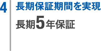 4. 長期保証期間を実現 長期5年保証